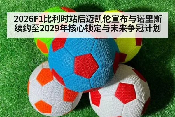 2026F1比利时站后迈凯伦宣布与诺里斯续约至2029年核心锁定与未来争冠计划