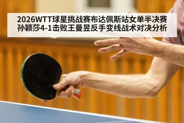 2026WTT球星挑战赛布达佩斯站女单半决赛孙颖莎4-1击败王曼昱反手变线战术对决分析