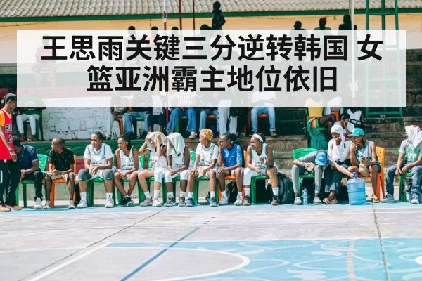 王思雨关键三分逆转韩国 女篮亚洲霸主地位依旧