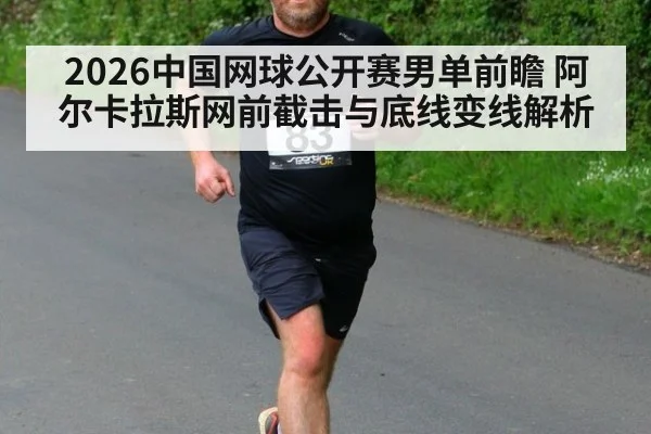 2026中国网球公开赛男单前瞻 阿尔卡拉斯网前截击与底线变线解析