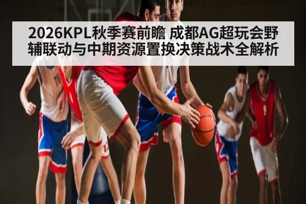 2026KPL秋季赛前瞻 成都AG超玩会野辅联动与中期资源置换决策战术全解析