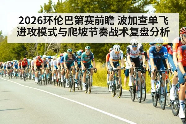 2026环伦巴第赛前瞻 波加查单飞进攻模式与爬坡节奏战术复盘分析
