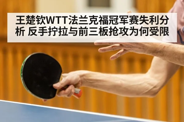 王楚钦WTT法兰克福冠军赛失利分析 反手拧拉与前三板抢攻为何受限