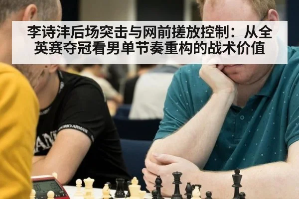 李诗沣后场突击与网前搓放控制：从全英赛夺冠看男单节奏重构的战术价值
